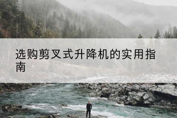 卫辉剪叉式升降机怎么选-选购剪叉式升降机的实用指南