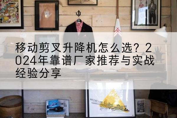 卫辉升降平台厂家推荐-移动剪叉升降机怎么选？2024年靠谱厂家推荐与实战经验分享