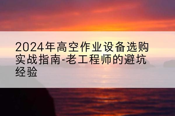 卫辉高空作业升降机厂家推荐-2024年高空作业设备选购实战指南-老工程师的避坑经验