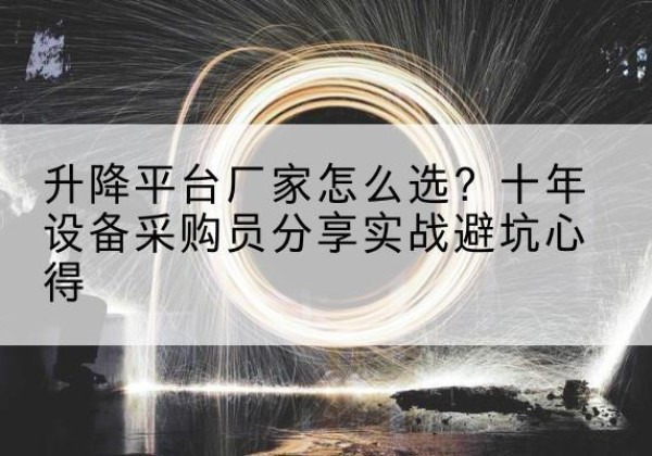 卫辉升降平台厂家-怎么选？十年设备采购员分享实战避坑心得