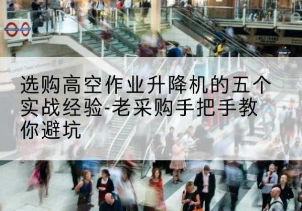 卫辉高空作业升降机厂家-选购高空作业升降机的五个实战经验-老采购手把手教你避坑