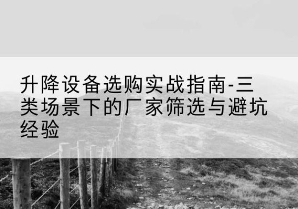 卫辉移动式升降机厂家推荐-升降设备选购实战指南-三类场景下的厂家筛选与避坑经验