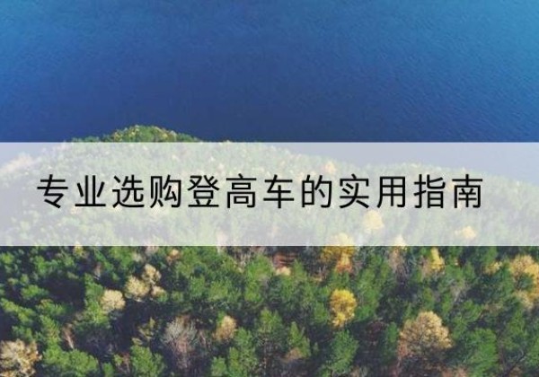 卫辉电动登高车厂家推荐-专业选购登高车的实用指南