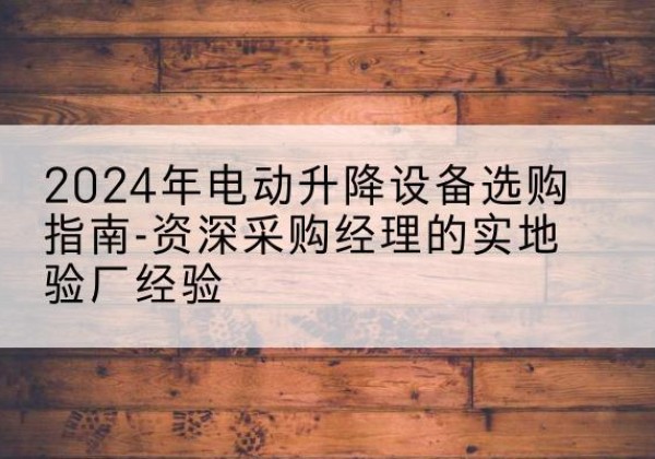 卫辉电动剪叉升降平台厂家-2024年电动升降设备选购指南-资深采购经理的实地验厂经验