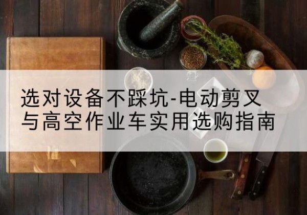 卫辉电动剪叉升降平台怎么选-选对设备不踩坑-电动剪叉与高空作业车实用选购指南