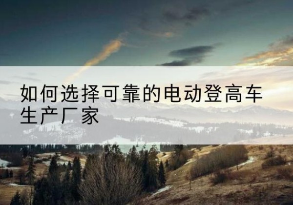 卫辉电动登高车厂家-如何选择可靠的电动登高车生产厂家