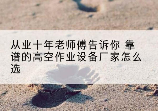卫辉高空作业升降机厂家推荐-从业十年老师傅告诉你 靠谱的高空作业设备厂家怎么选
