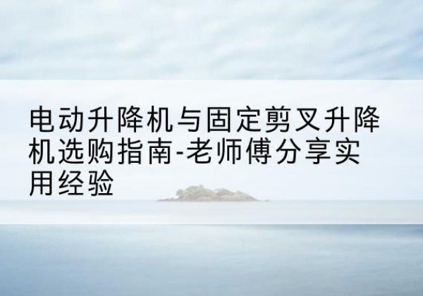卫辉电动升降机怎么选-电动升降机与固定剪叉升降机选购指南-老师傅分享实用经验