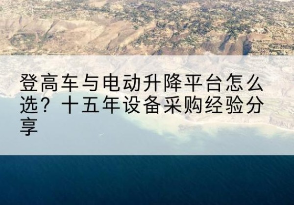 卫辉登高车厂家厂家-登高车与电动升降平台怎么选？十五年设备采购经验分享