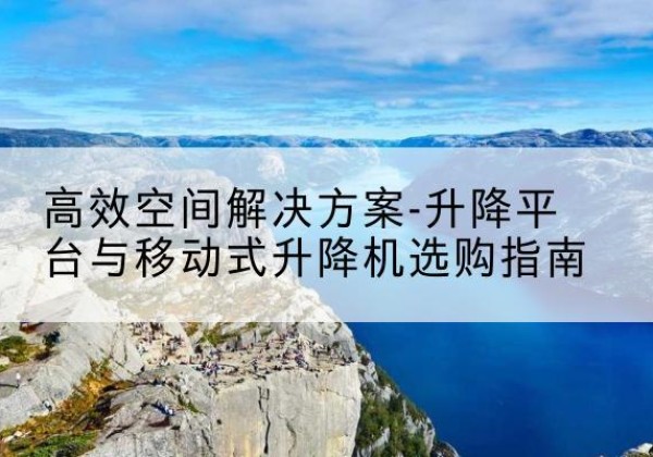 卫辉升降平台厂家-*空间解决方案-升降平台与移动式升降机选购指南