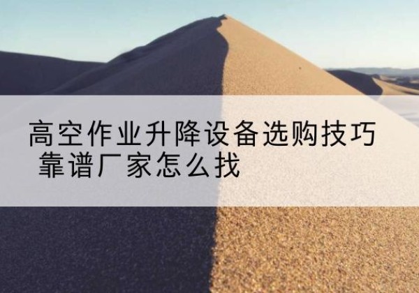 卫辉电动升降平台厂家推荐-高空作业升降设备选购技巧 靠谱厂家怎么找