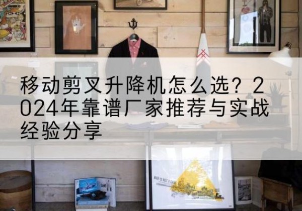 卫辉升降平台厂家推荐-移动剪叉升降机怎么选？2024年靠谱厂家推荐与实战经验分享