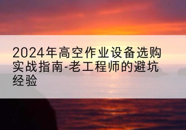 卫辉高空作业升降机厂家推荐-2024年高空作业设备选购实战指南-老工程师的避坑经验